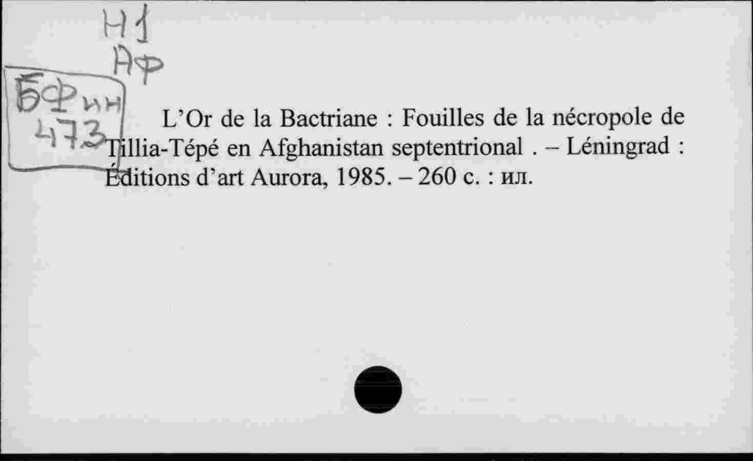 ﻿____
> \ ’ !
L’Or de la Bactriane : Fouilles de la nécropole de '^>Iallia-Tépé en Afghanistan septentrional . - Léningrad : Éditions d’art Aurora, 1985. - 260 с. : ил.